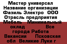 Мастер-универсал › Название организации ­ Фазиль Электро, ООО › Отрасль предприятия ­ Мебель › Минимальный оклад ­ 30 000 - Все города Работа » Вакансии   . Псковская обл.,Великие Луки г.